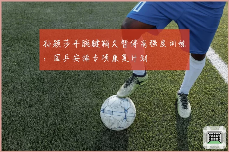 孙颖莎手腕腱鞘炎暂停高强度训练,国乒安排专项康复计划