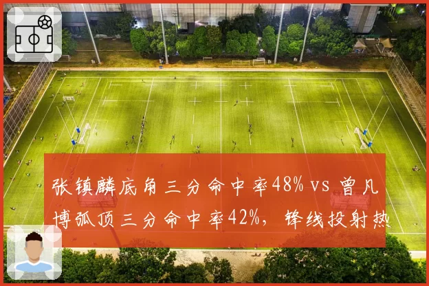 张镇麟底角三分命中率48% vs 曾凡博弧顶三分命中率42%，锋线投射热区揭示战术定位差异