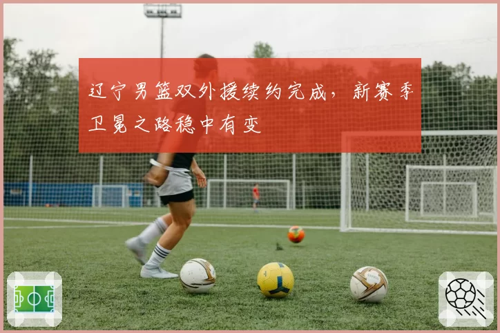 辽宁男篮双外援续约完成，新赛季卫冕之路稳中有变