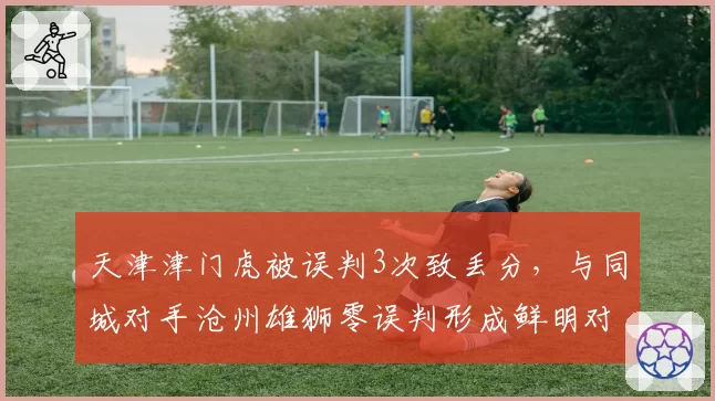 天津津门虎被误判3次致丢分,与同城对手沧州雄狮零误判形成鲜明对比