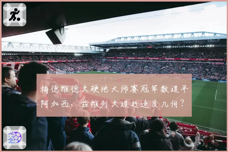 梅德维德夫硬地大师赛冠军数追平阿加西，兹维列夫追赶速度几何？