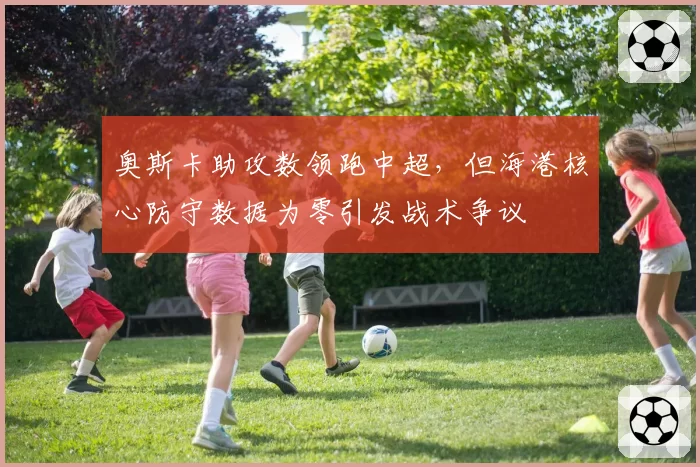 奥斯卡助攻数领跑中超，但海港核心防守数据为零引发战术争议