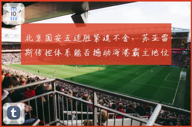 北京国安五连胜紧追不舍,苏亚雷斯传控体系能否撼动海港霸主地位?