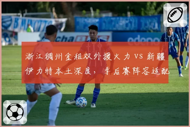 浙江稠州金租双外援火力 vs 新疆伊力特本土深度,季后赛阵容适配性谁更优?
