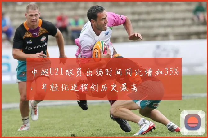 中超U21球员出场时间同比增加35%，年轻化进程创历史最高