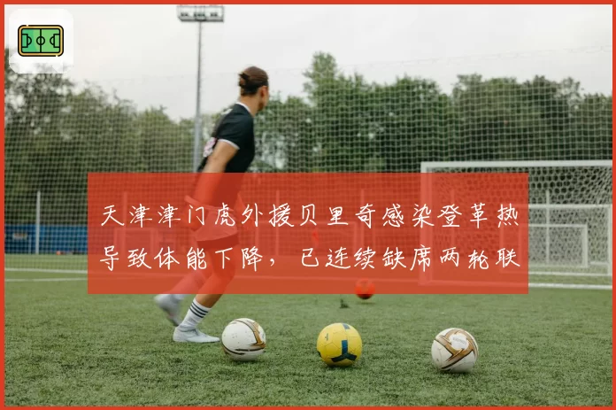天津津门虎外援贝里奇感染登革热导致体能下降，已连续缺席两轮联赛