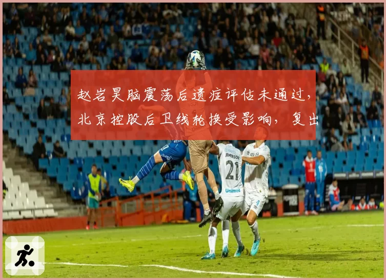 赵岩昊脑震荡后遗症评估未通过，北京控股后卫线轮换受影响，复出时间待定