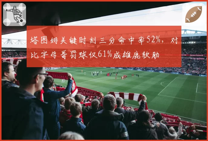 塔图姆关键时刻三分命中率52%，对比字母哥罚球仅61%成雄鹿软肋