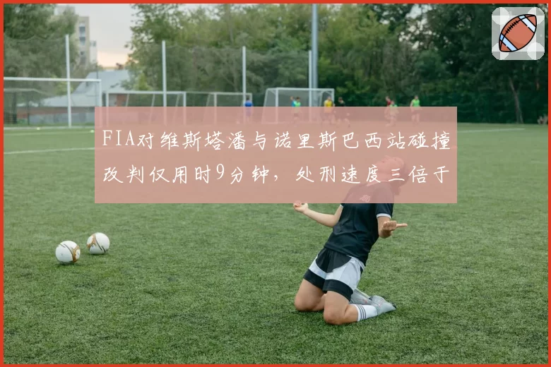 FIA对维斯塔潘与诺里斯巴西站碰撞改判仅用时9分钟，处刑速度三倍于昔日维特尔同类案例