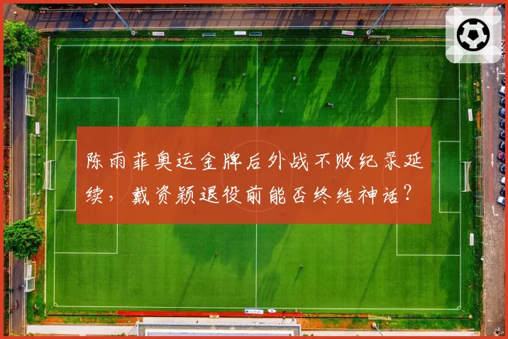 陈雨菲奥运金牌后外战不败纪录延续，戴资颖退役前能否终结神话？