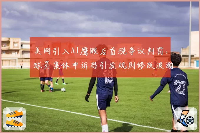 美网引入AI鹰眼后首现争议判罚，球员集体申诉恐引发规则修改浪潮