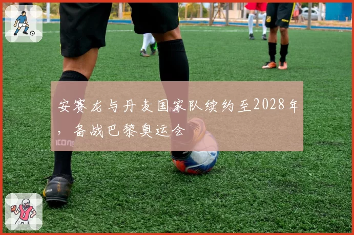 安赛龙与丹麦国家队续约至2028年，备战巴黎奥运会