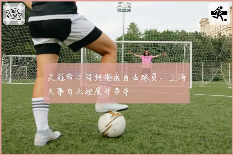 吴冠希合同到期成自由球员，上海久事与北控展开争夺