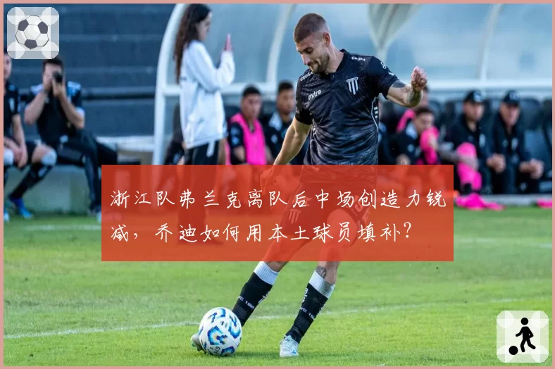 浙江队弗兰克离队后中场创造力锐减,乔迪如何用本土球员填补?