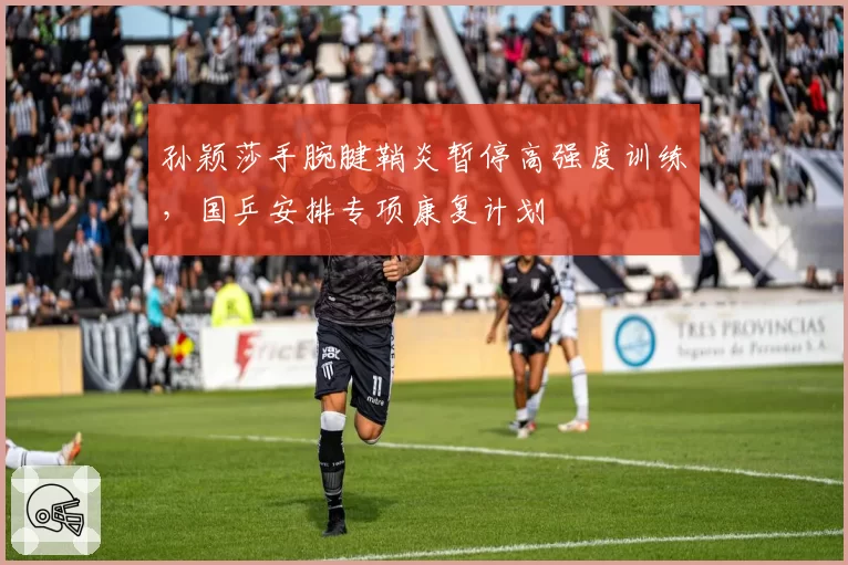孙颖莎手腕腱鞘炎暂停高强度训练,国乒安排专项康复计划