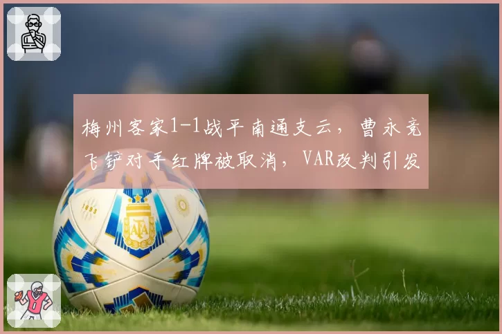 梅州客家1-1战平南通支云,曹永竞飞铲对手红牌被取消,VAR改判引发双方球迷互怼