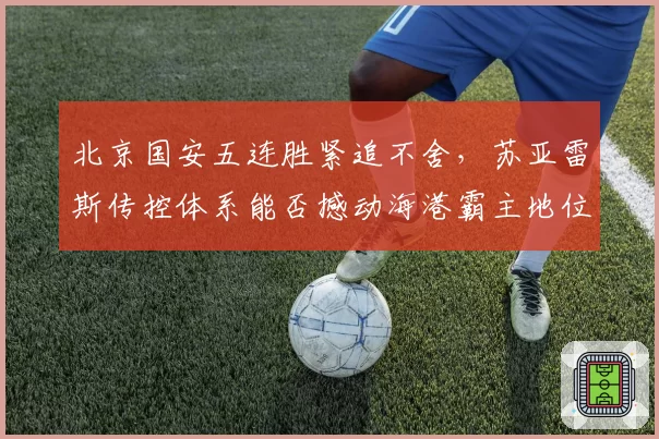 北京国安五连胜紧追不舍,苏亚雷斯传控体系能否撼动海港霸主地位?