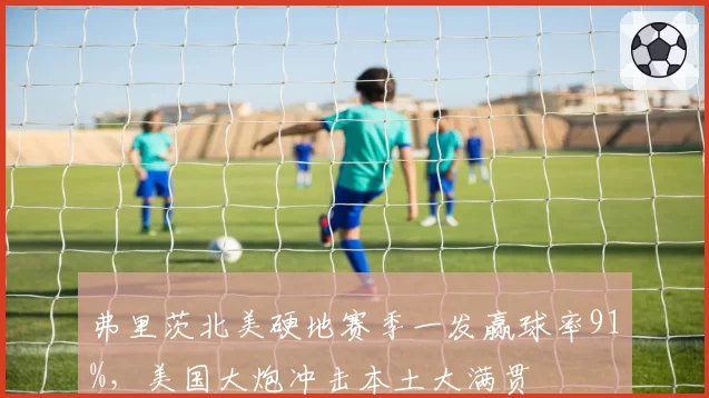 弗里茨北美硬地赛季一发赢球率91%，美国大炮冲击本土大满贯