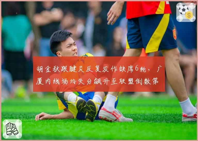 胡金秋跟腱炎反复发作缺席6轮，广厦内线场均失分飙升至联盟倒数第三