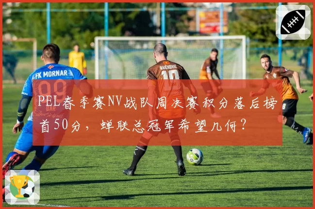 PEL春季赛NV战队周决赛积分落后榜首50分，蝉联总冠军希望几何？