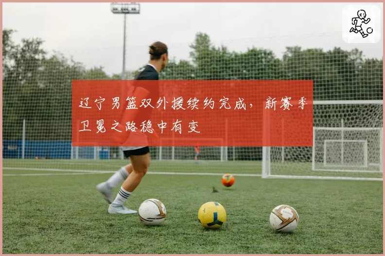 辽宁男篮双外援续约完成，新赛季卫冕之路稳中有变