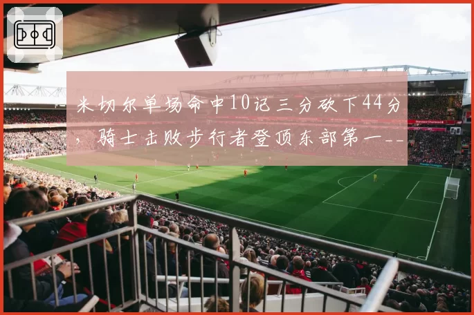 米切尔单场命中10记三分砍下44分,骑士击败步行者登顶东部第一__br_