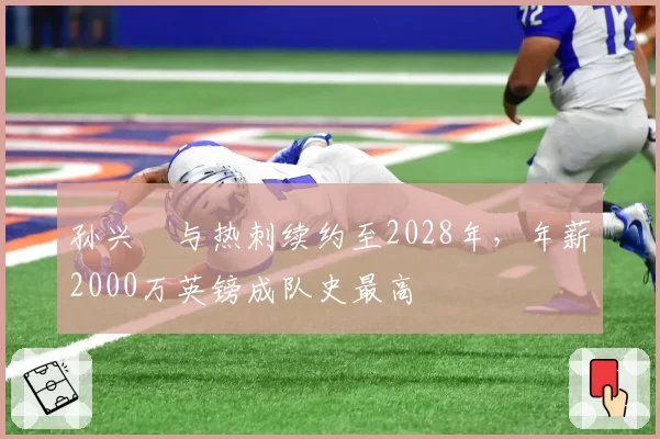 孙兴慜与热刺续约至2028年,年薪2000万英镑成队史最高