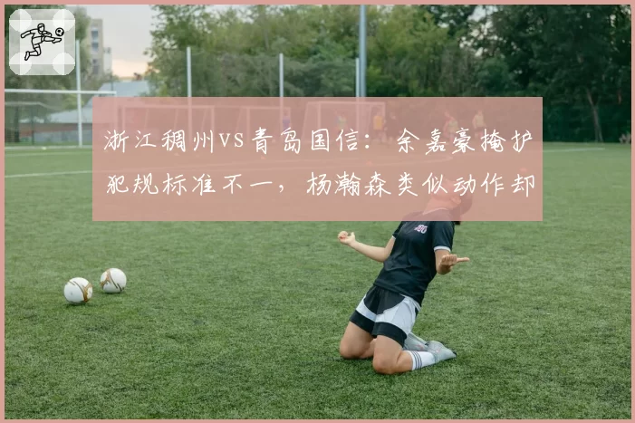 浙江稠州vs青岛国信：余嘉豪掩护犯规标准不一，杨瀚森类似动作却被吹罚引哗然