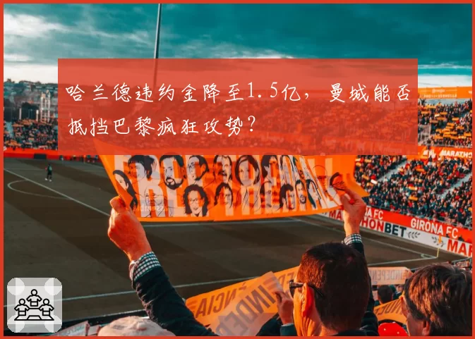 哈兰德违约金降至1.5亿，曼城能否抵挡巴黎疯狂攻势？