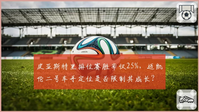 皮亚斯特里排位赛胜率仅25%，迈凯伦二号车手定位是否限制其成长？