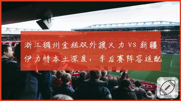 浙江稠州金租双外援火力 vs 新疆伊力特本土深度，季后赛阵容适配性谁更优？