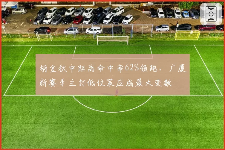 胡金秋中距离命中率62%领跑，广厦新赛季主打低位策应成最大变数