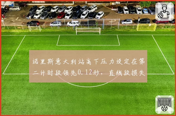 诺里斯意大利站高下压力设定在第二计时段领先0.12秒，直线段损失仅0.05秒