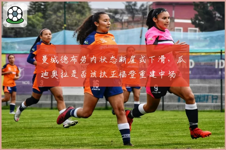 曼城德布劳内状态断崖式下滑,瓜迪奥拉是否该扶正福登重建中场