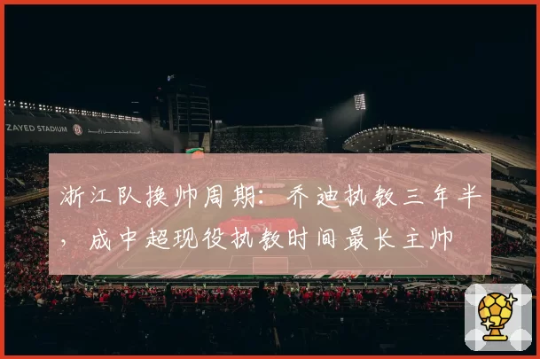 浙江队换帅周期:乔迪执教三年半,成中超现役执教时间最长主帅