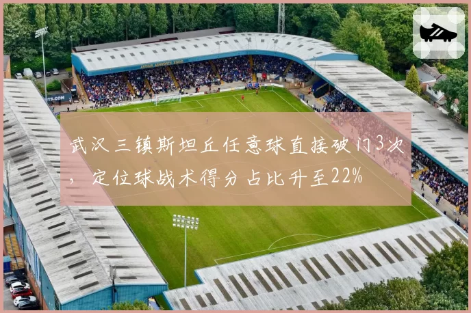 武汉三镇斯坦丘任意球直接破门3次，定位球战术得分占比升至22%