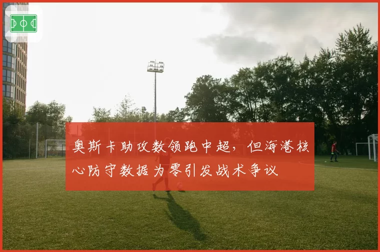 奥斯卡助攻数领跑中超，但海港核心防守数据为零引发战术争议
