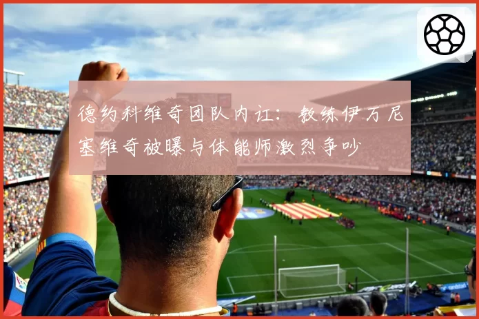 德约科维奇团队内讧：教练伊万尼塞维奇被曝与体能师激烈争吵