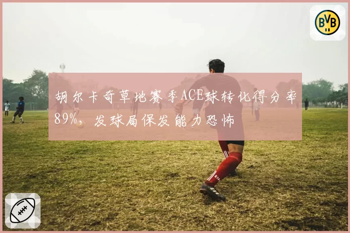胡尔卡奇草地赛季ACE球转化得分率89%,发球局保发能力恐怖