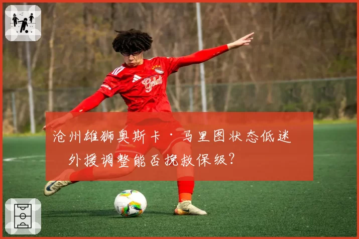沧州雄狮奥斯卡·马里图状态低迷，外援调整能否挽救保级？