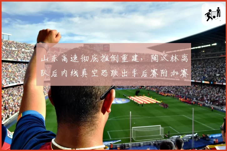 山东高速彻底推倒重建，陶汉林离队后内线真空恐跌出季后赛附加赛区