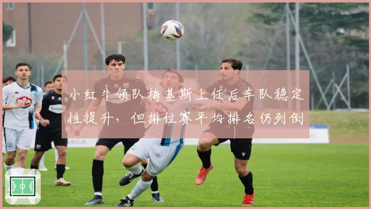 小红牛领队梅基斯上任后车队稳定性提升，但排位赛平均排名仍列倒数第二