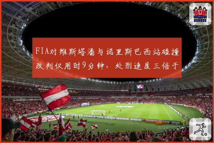 FIA对维斯塔潘与诺里斯巴西站碰撞改判仅用时9分钟，处刑速度三倍于昔日维特尔同类案例