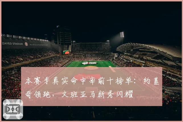 本赛季真实命中率前十榜单：约基奇领跑，文班亚马新秀闪耀