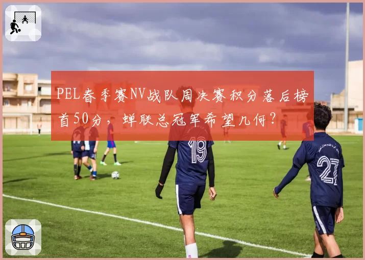 PEL春季赛NV战队周决赛积分落后榜首50分，蝉联总冠军希望几何？