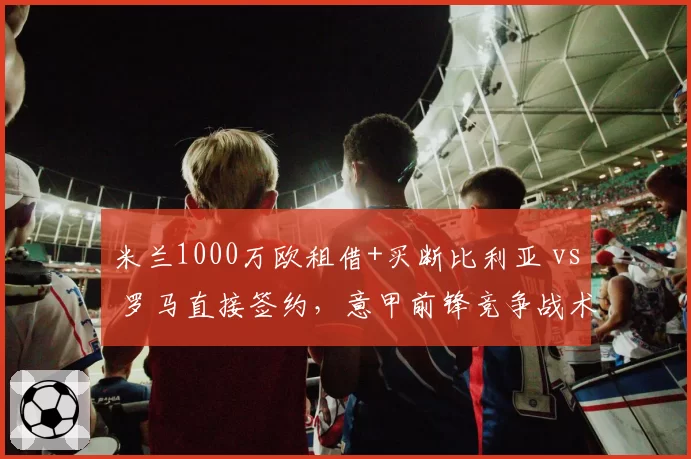 米兰1000万欧租借+买断比利亚 vs 罗马直接签约，意甲前锋竞争战术分化